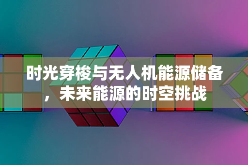 时光穿梭与无人机能源储备，未来能源的时空挑战