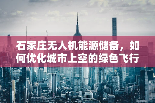 石家庄无人机能源储备，如何优化城市上空的绿色飞行？