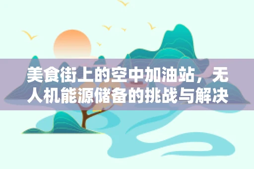 美食街上的空中加油站，无人机能源储备的挑战与解决方案？