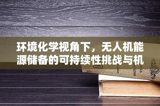 环境化学视角下，无人机能源储备的可持续性挑战与机遇？