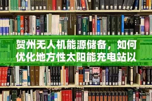 贺州无人机能源储备，如何优化地方性太阳能充电站以提升无人机续航能力？