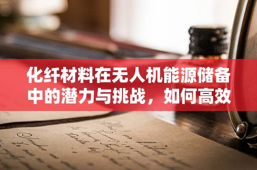 化纤材料在无人机能源储备中的潜力与挑战，如何高效利用？