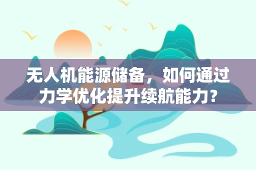 无人机能源储备，如何通过力学优化提升续航能力？