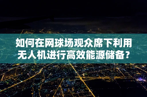 如何在网球场观众席下利用无人机进行高效能源储备？