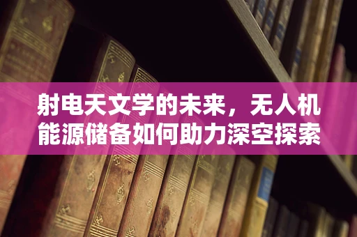 射电天文学的未来，无人机能源储备如何助力深空探索？