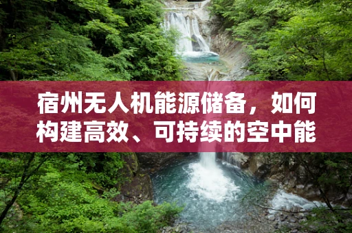 宿州无人机能源储备，如何构建高效、可持续的空中能源网络？