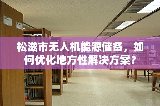 松滋市无人机能源储备，如何优化地方性解决方案？