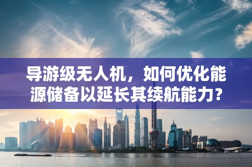 导游级无人机，如何优化能源储备以延长其续航能力？