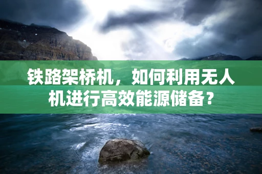 铁路架桥机，如何利用无人机进行高效能源储备？