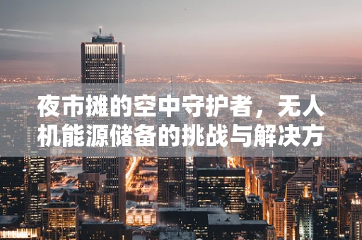 夜市摊的空中守护者，无人机能源储备的挑战与解决方案