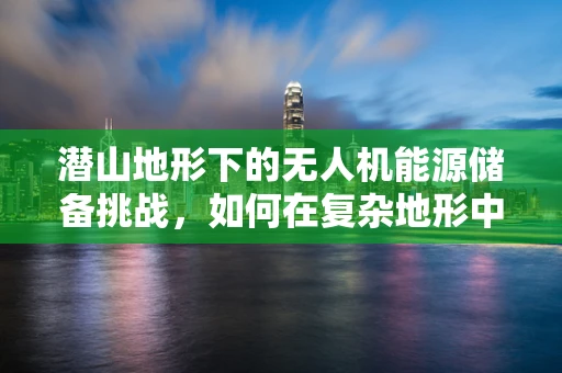 潜山地形下的无人机能源储备挑战，如何在复杂地形中优化能源管理？