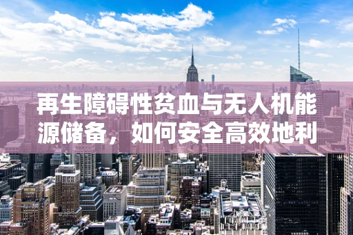 再生障碍性贫血与无人机能源储备，如何安全高效地利用‘血液’？