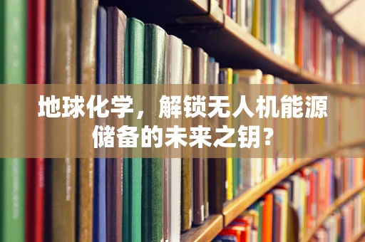 地球化学，解锁无人机能源储备的未来之钥？