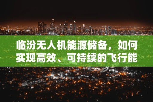 临汾无人机能源储备，如何实现高效、可持续的飞行能源解决方案？