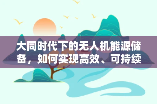 大同时代下的无人机能源储备，如何实现高效、可持续的能源解决方案？