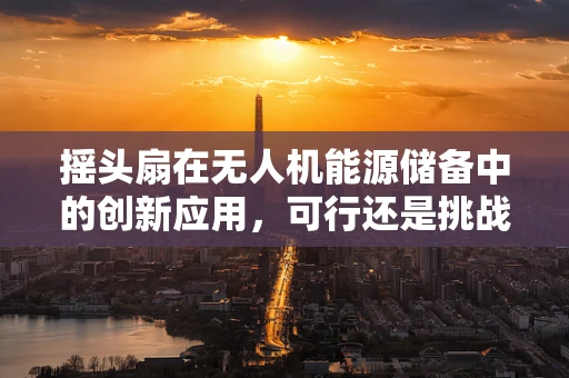 摇头扇在无人机能源储备中的创新应用，可行还是挑战？