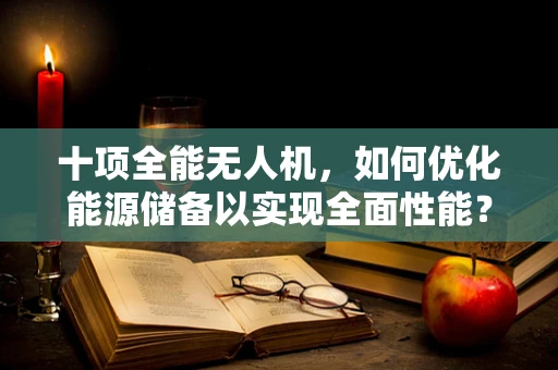 十项全能无人机，如何优化能源储备以实现全面性能？