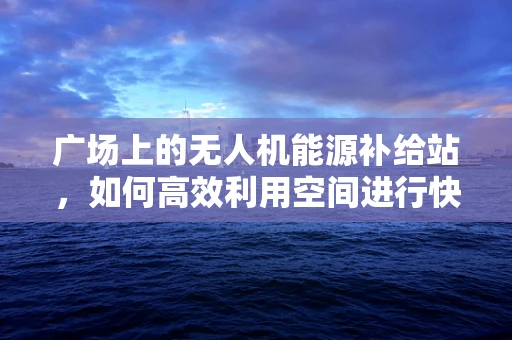 广场上的无人机能源补给站，如何高效利用空间进行快速充电？