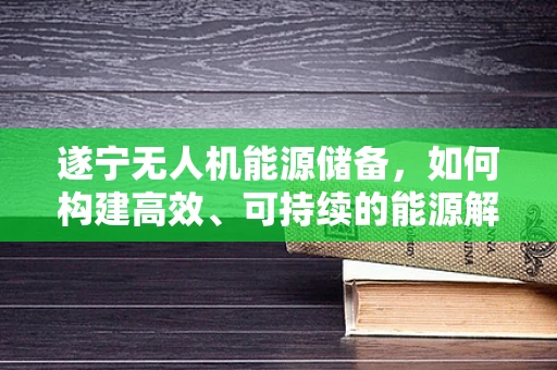 遂宁无人机能源储备，如何构建高效、可持续的能源解决方案？