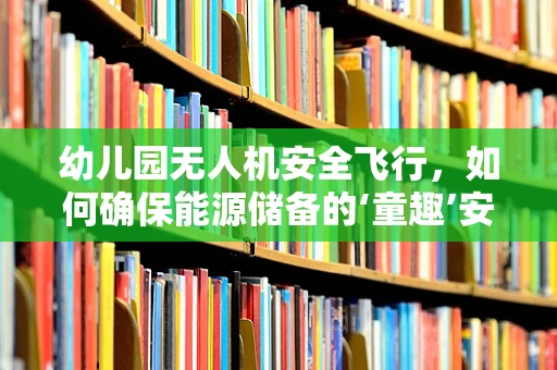 幼儿园无人机安全飞行，如何确保能源储备的‘童趣’安全？