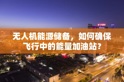 无人机能源储备，如何确保飞行中的能量加油站？