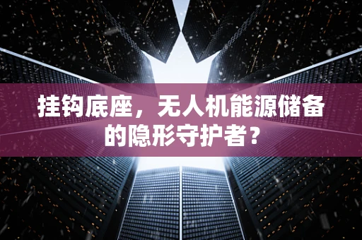 挂钩底座，无人机能源储备的隐形守护者？