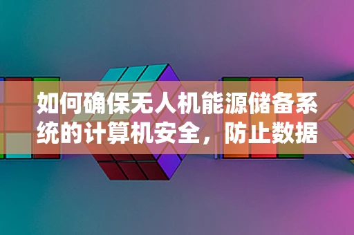 如何确保无人机能源储备系统的计算机安全，防止数据泄露与操控风险？