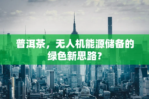 普洱茶，无人机能源储备的绿色新思路？