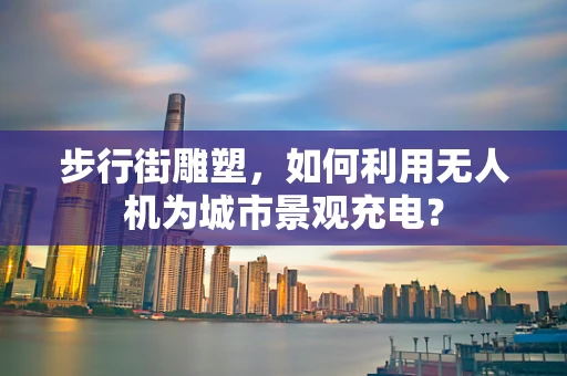 步行街雕塑，如何利用无人机为城市景观充电？