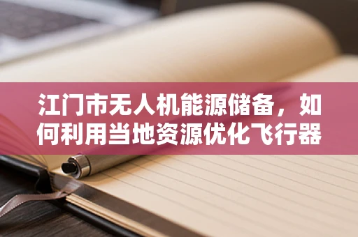 江门市无人机能源储备，如何利用当地资源优化飞行器续航能力？