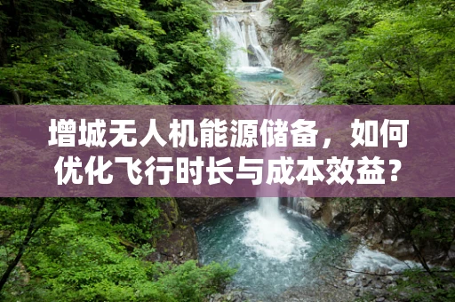 增城无人机能源储备，如何优化飞行时长与成本效益？