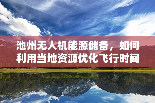 池州无人机能源储备，如何利用当地资源优化飞行时间？