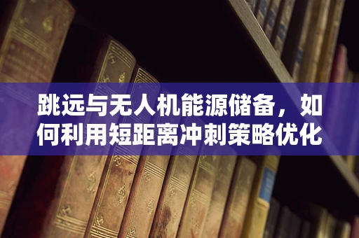 跳远与无人机能源储备，如何利用短距离冲刺策略优化电池管理？