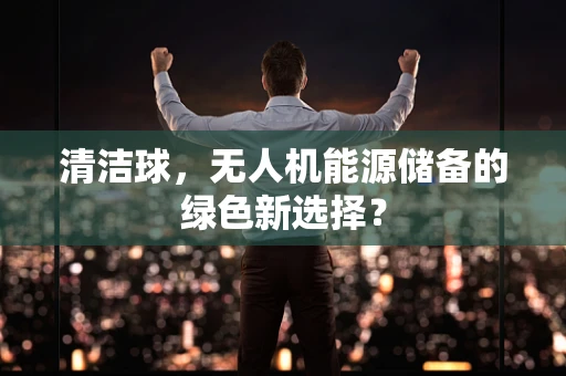 清洁球，无人机能源储备的绿色新选择？