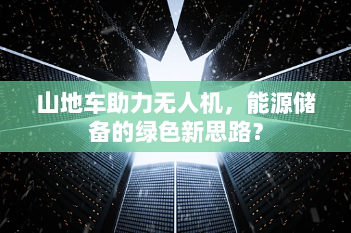 山地车助力无人机，能源储备的绿色新思路？