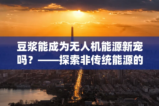 豆浆能成为无人机能源新宠吗？——探索非传统能源的绿色飞跃