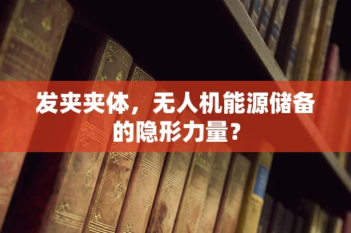 发夹夹体，无人机能源储备的隐形力量？