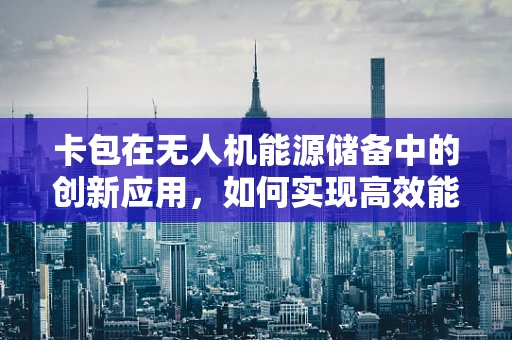 卡包在无人机能源储备中的创新应用，如何实现高效能量存储与快速更换？