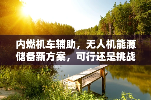 内燃机车辅助，无人机能源储备新方案，可行还是挑战？