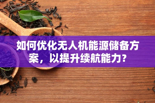 如何优化无人机能源储备方案，以提升续航能力？