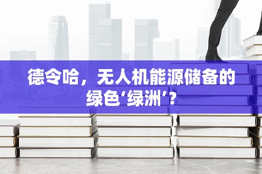 德令哈，无人机能源储备的绿色‘绿洲’？