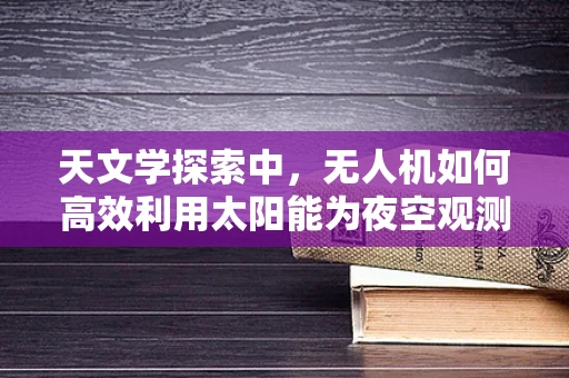 天文学探索中，无人机如何高效利用太阳能为夜空观测续航？