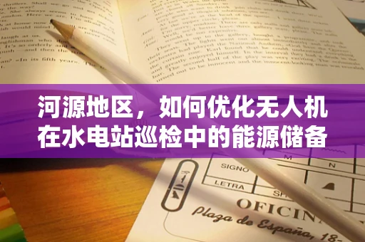 河源地区，如何优化无人机在水电站巡检中的能源储备策略？