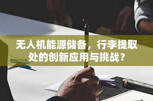 无人机能源储备，行李提取处的创新应用与挑战？