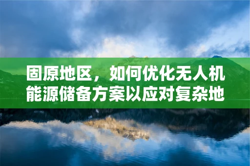 固原地区，如何优化无人机能源储备方案以应对复杂地形挑战？