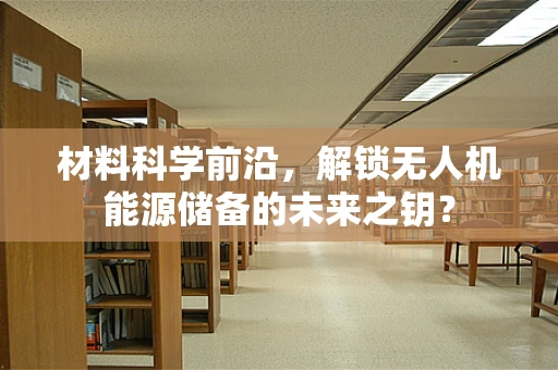 材料科学前沿，解锁无人机能源储备的未来之钥？