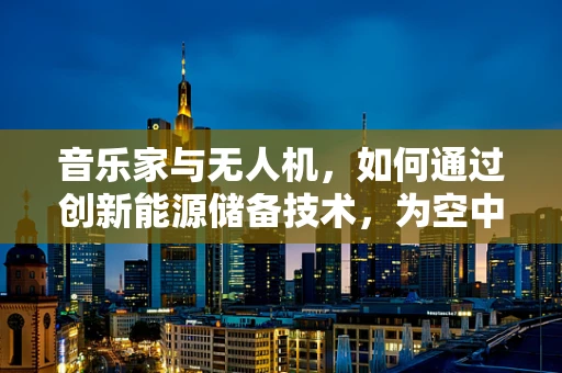 音乐家与无人机，如何通过创新能源储备技术，为空中演奏提供不间断能量？