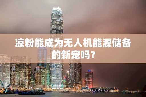 凉粉能成为无人机能源储备的新宠吗？