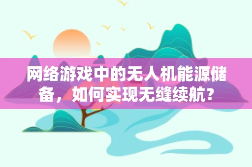 网络游戏中的无人机能源储备，如何实现无缝续航？