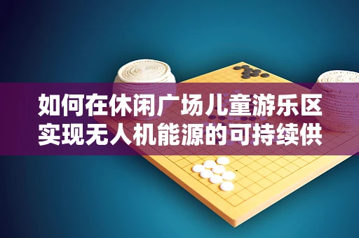 如何在休闲广场儿童游乐区实现无人机能源的可持续供应？